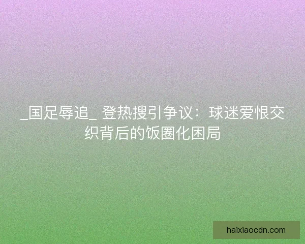 _国足辱追_ 登热搜引争议：球迷爱恨交织背后的饭圈化困局