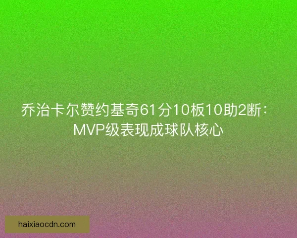 乔治卡尔赞约基奇61分10板10助2断：MVP级表现成球队核心