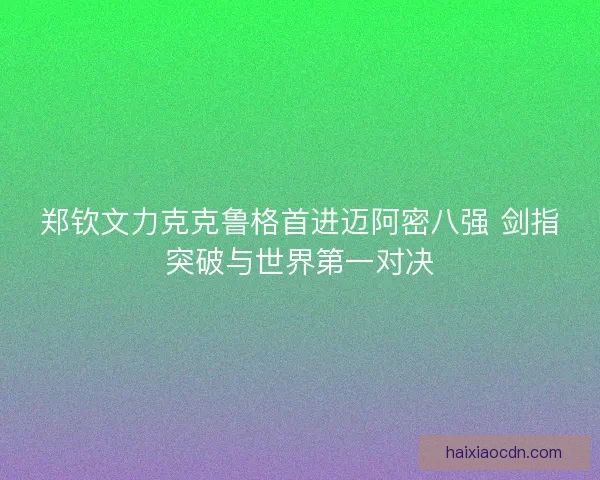 郑钦文力克克鲁格首进迈阿密八强 剑指突破与世界第一对决
