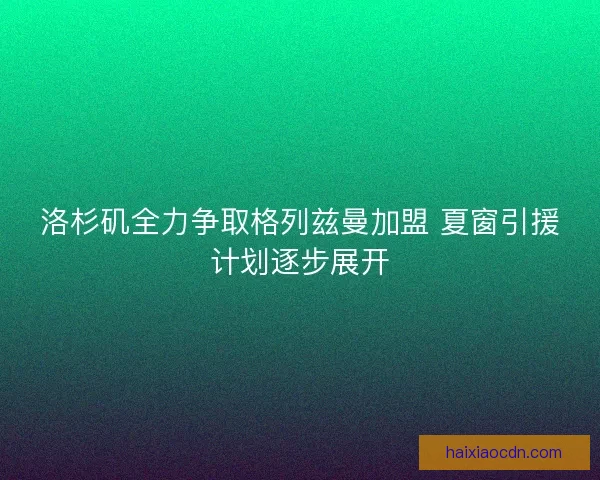 洛杉矶全力争取格列兹曼加盟 夏窗引援计划逐步展开