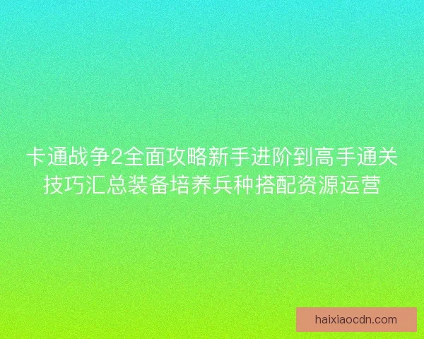 卡通战争2全面攻略新手进阶到高手通关技巧汇总装备培养兵种搭配资源运营 卡通战争2全面攻略新手进阶到高手通关技巧汇总装备培养兵种搭配资源运营