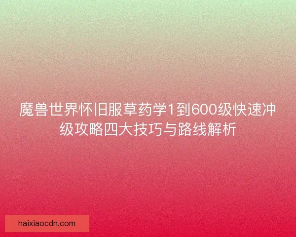 魔兽世界怀旧服草药学1到600级快速冲级攻略四大技巧与路线解析