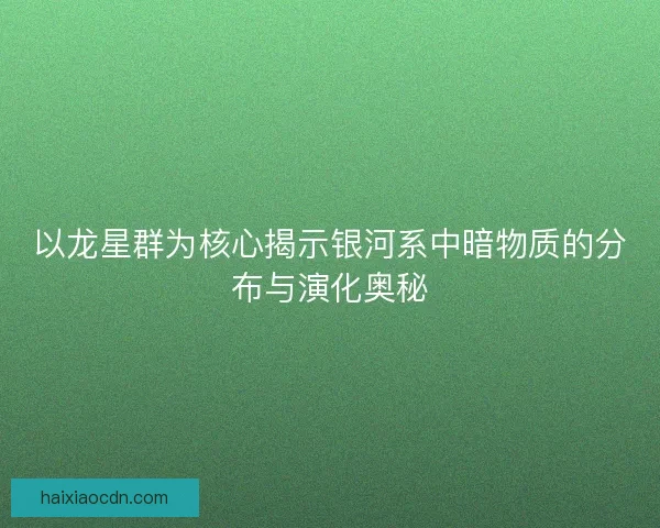 以龙星群为核心揭示银河系中暗物质的分布与演化奥秘