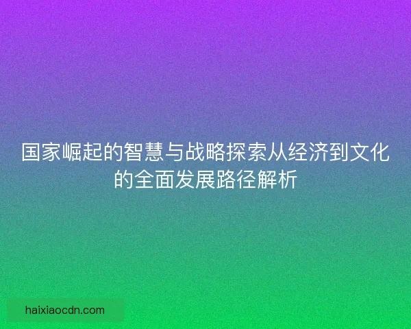 国家崛起的智慧与战略探索从经济到文化的全面发展路径解析