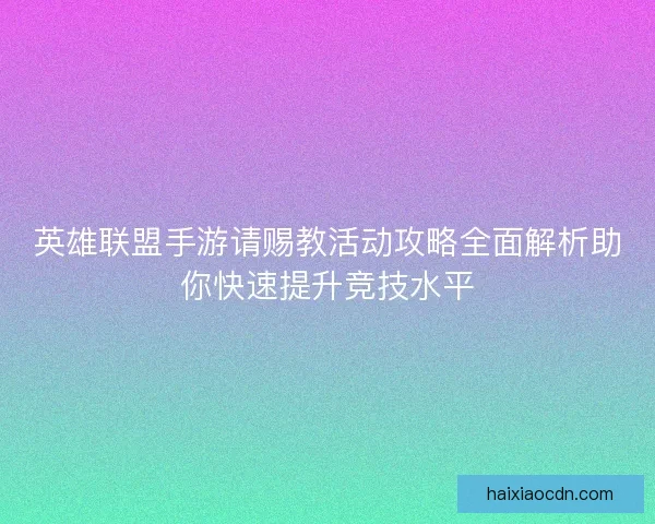 英雄联盟手游请赐教活动攻略全面解析助你快速提升竞技水平 英雄联盟手游请赐教活动攻略全面解析助你快速提升竞技水平