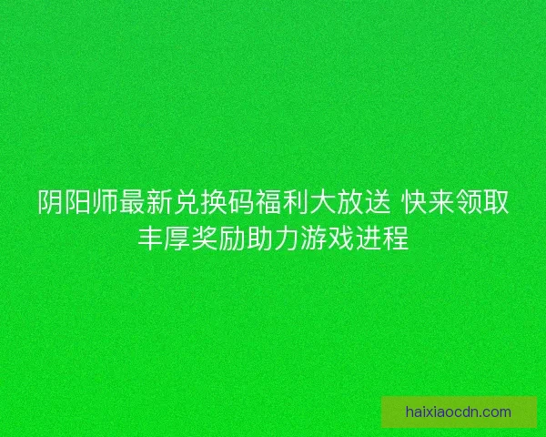 阴阳师最新兑换码福利大放送 快来领取丰厚奖励助力游戏进程