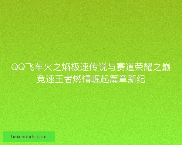 QQ飞车火之焰极速传说与赛道荣耀之巅竞速王者燃情崛起篇章新纪