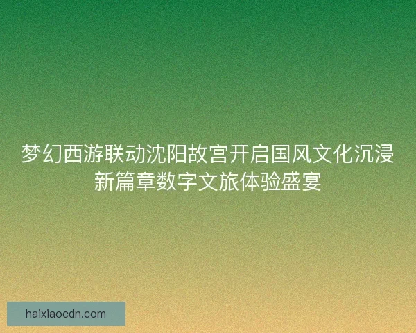 梦幻西游联动沈阳故宫开启国风文化沉浸新篇章数字文旅体验盛宴