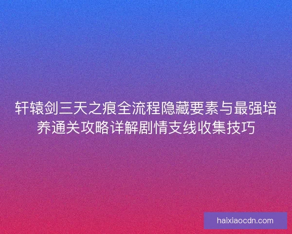 轩辕剑三天之痕全流程隐藏要素与最强培养通关攻略详解剧情支线收集技巧 轩辕剑三天之痕全流程隐藏要素与最强培养通关攻略详解剧情支线收集技巧