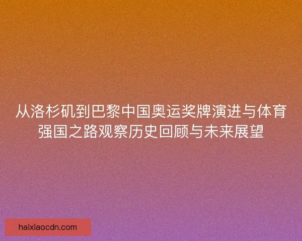 从洛杉矶到巴黎中国奥运奖牌演进与体育强国之路观察历史回顾与未来展望