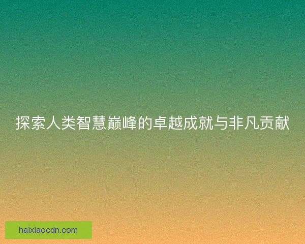 探索人类智慧巅峰的卓越成就与非凡贡献