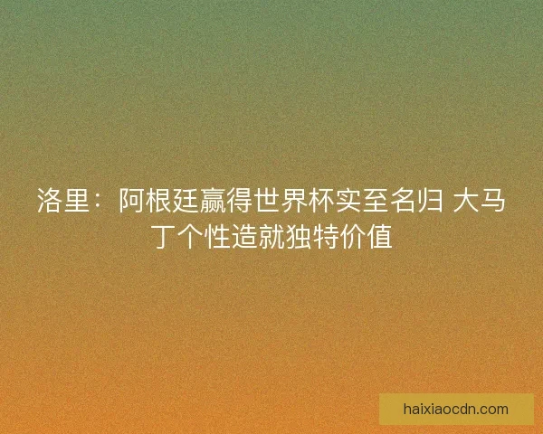 洛里：阿根廷赢得世界杯实至名归 大马丁个性造就独特价值