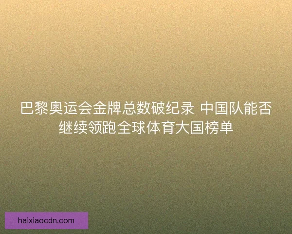 巴黎奥运会金牌总数破纪录 中国队能否继续领跑全球体育大国榜单
