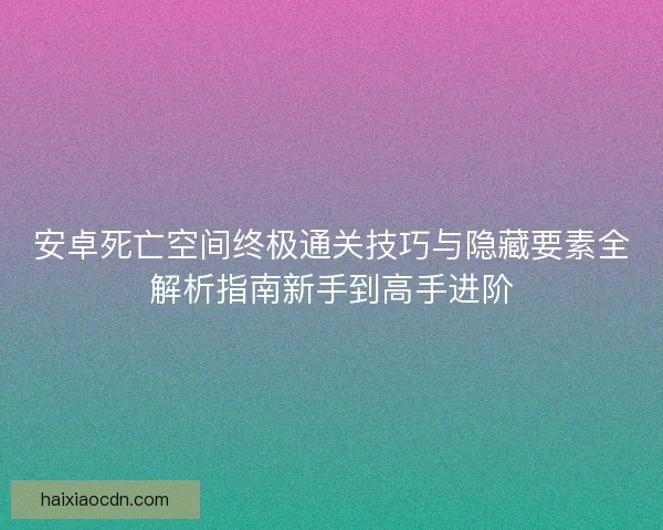 安卓死亡空间终极通关技巧与隐藏要素全解析指南新手到高手进阶