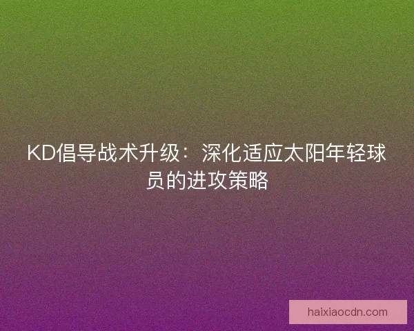KD倡导战术升级：深化适应太阳年轻球员的进攻策略