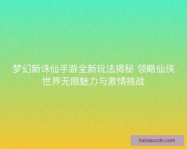 梦幻新诛仙手游全新玩法揭秘 领略仙侠世界无限魅力与激情挑战