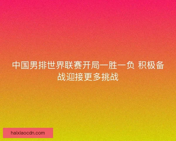 中国男排世界联赛开局一胜一负 积极备战迎接更多挑战 中国男排世界联赛开局一胜一负 积极备战迎接更多挑战