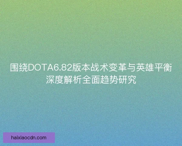 围绕DOTA6.82版本战术变革与英雄平衡深度解析全面趋势研究 围绕DOTA6.82版本战术变革与英雄平衡深度解析全面趋势研究