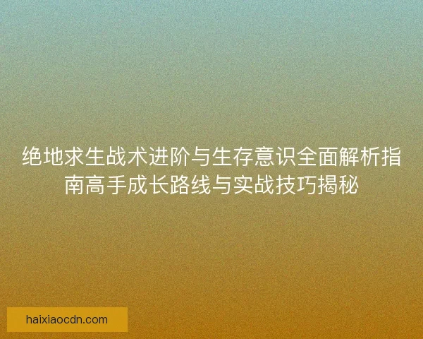 绝地求生战术进阶与生存意识全面解析指南高手成长路线与实战技巧揭秘 绝地求生战术进阶与生存意识全面解析指南高手成长路线与实战技巧揭秘