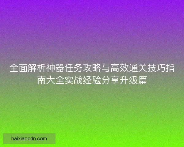 全面解析神器任务攻略与高效通关技巧指南大全实战经验分享升级篇
