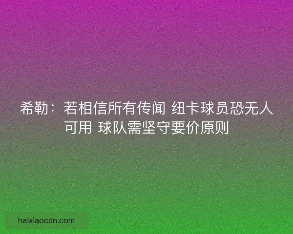 希勒:若相信所有传闻 纽卡球员恐无人可用 球队需坚守要价原则 希勒:若相信所有传闻 纽卡球员恐无人可用 球队需坚守要价原则