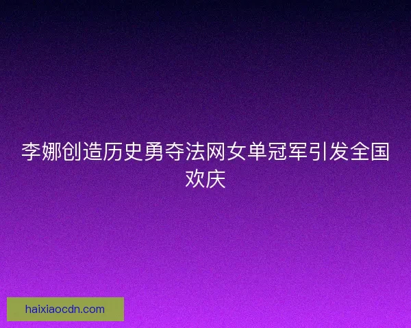 李娜创造历史勇夺法网女单冠军引发全国欢庆 李娜创造历史勇夺法网女单冠军引发全国欢庆