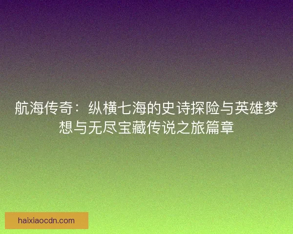 航海传奇:纵横七海的史诗探险与英雄梦想与无尽宝藏传说之旅篇章 航海传奇:纵横七海的史诗探险与英雄梦想与无尽宝藏传说之旅篇章