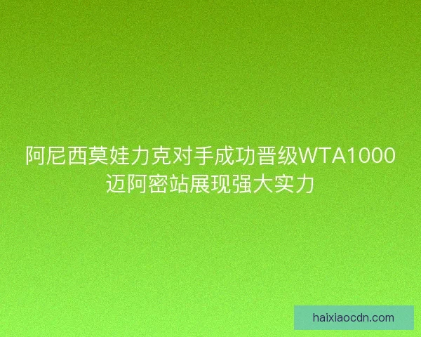 阿尼西莫娃力克对手成功晋级WTA1000迈阿密站展现强大实力 阿尼西莫娃力克对手成功晋级WTA1000迈阿密站展现强大实力