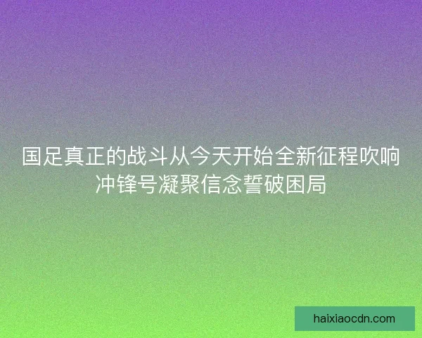 国足真正的战斗从今天开始全新征程吹响冲锋号凝聚信念誓破困局 国足真正的战斗从今天开始全新征程吹响冲锋号凝聚信念誓破困局
