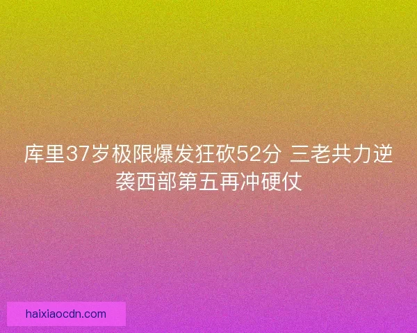 库里37岁极限爆发狂砍52分 三老共力逆袭西部第五再冲硬仗