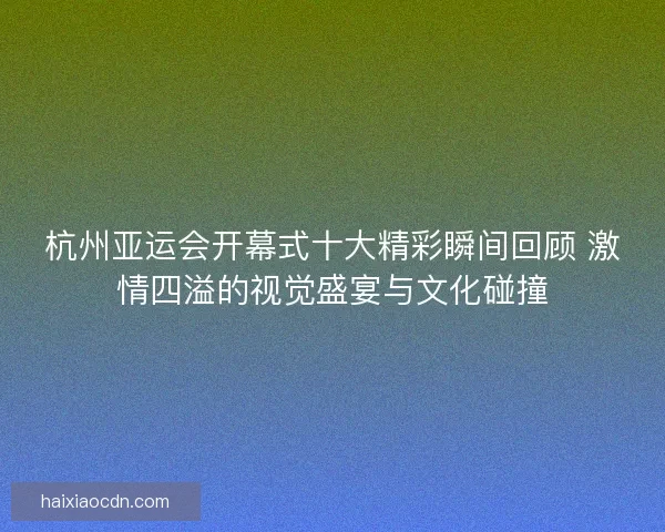 杭州亚运会开幕式十大精彩瞬间回顾 激情四溢的视觉盛宴与文化碰撞 杭州亚运会开幕式十大精彩瞬间回顾 激情四溢的视觉盛宴与文化碰撞