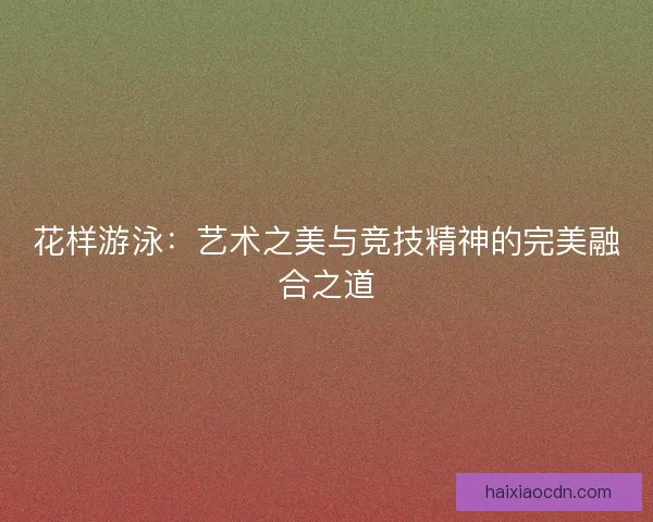 花样游泳：艺术之美与竞技精神的完美融合之道