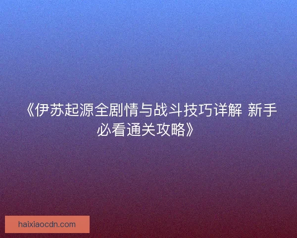 《伊苏起源全剧情与战斗技巧详解 新手必看通关攻略》