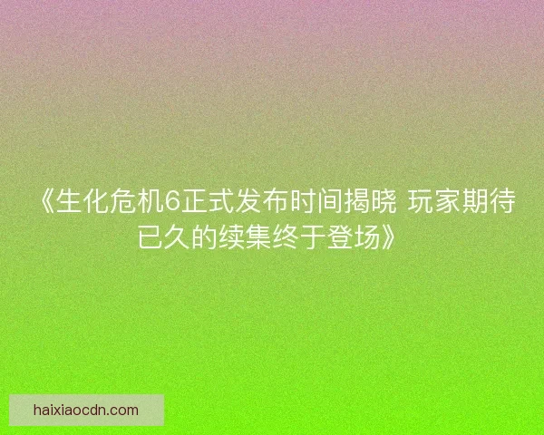 《生化危机6正式发布时间揭晓 玩家期待已久的续集终于登场》 《生化危机6正式发布时间揭晓 玩家期待已久的续集终于登场》