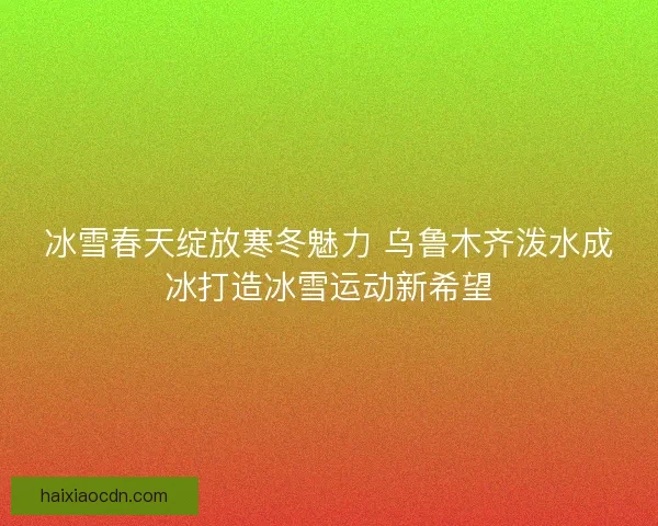 冰雪春天绽放寒冬魅力 乌鲁木齐泼水成冰打造冰雪运动新希望