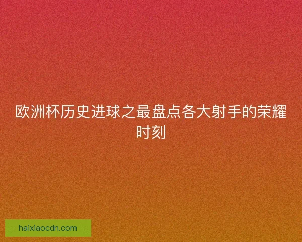 欧洲杯历史进球之最盘点各大射手的荣耀时刻