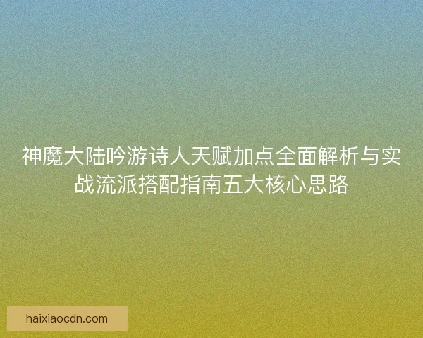 神魔大陆吟游诗人天赋加点全面解析与实战流派搭配指南五大核心思路 神魔大陆吟游诗人天赋加点全面解析与实战流派搭配指南五大核心思路